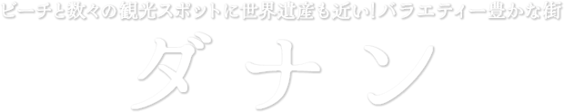 ビーチと数々の観光スポットに世界遺産も近い！バラエティー豊かな街 ダナン