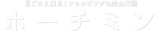 見ごたえ満点！ショッピング&美食天国 ホーチミン
