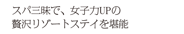 スパ三昧で、女子力UPの贅沢リゾートステイを堪能