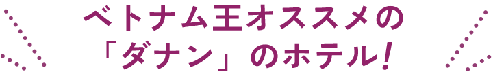 ベトナム王オススメの「ダナン」のホテル！