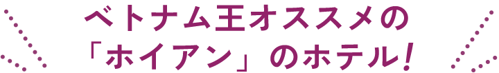 ベトナム王オススメの「ホイアン」のホテル！