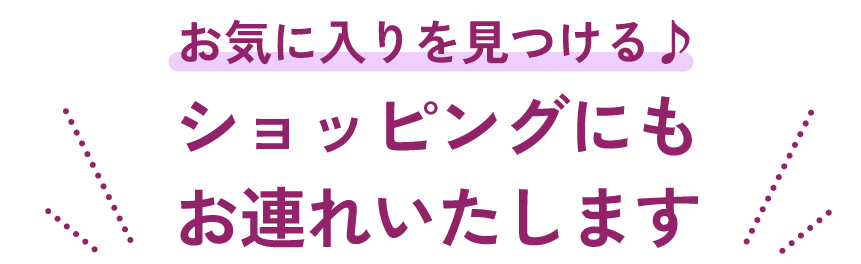 お気に入りを見つける♪ショッピングにもお連れいたします